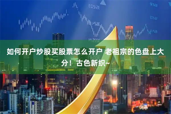 如何开户炒股买股票怎么开户 老祖宗的色盘上大分！古色新织~