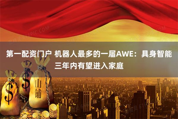 第一配资门户 机器人最多的一届AWE：具身智能三年内有望进入家庭