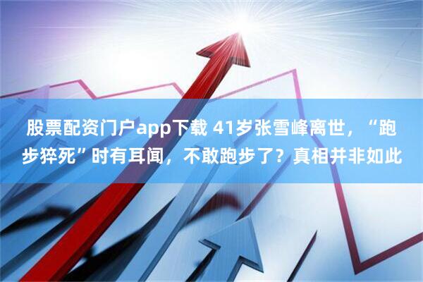 股票配资门户app下载 41岁张雪峰离世，“跑步猝死”时有耳闻，不敢跑步了？真相并非如此