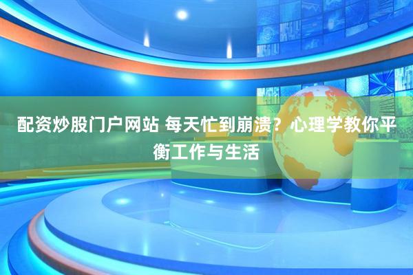 配资炒股门户网站 每天忙到崩溃？心理学教你平衡工作与生活