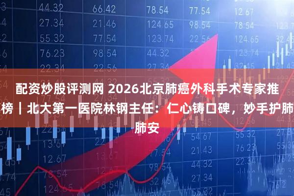 配资炒股评测网 2026北京肺癌外科手术专家推荐榜｜北大第一医院林钢主任：仁心铸口碑，妙手护肺安
