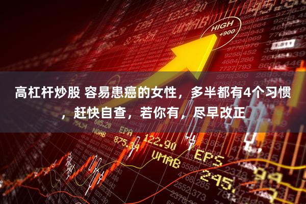 高杠杆炒股 容易患癌的女性，多半都有4个习惯，赶快自查，若你有，尽早改正