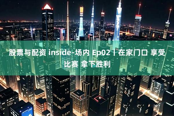 股票与配资 inside-场内 Ep02丨在家门口 享受比赛 拿下胜利