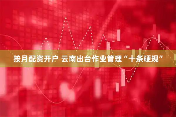 按月配资开户 云南出台作业管理“十条硬规”
