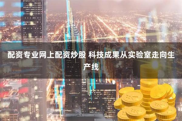 配资专业网上配资炒股 科技成果从实验室走向生产线