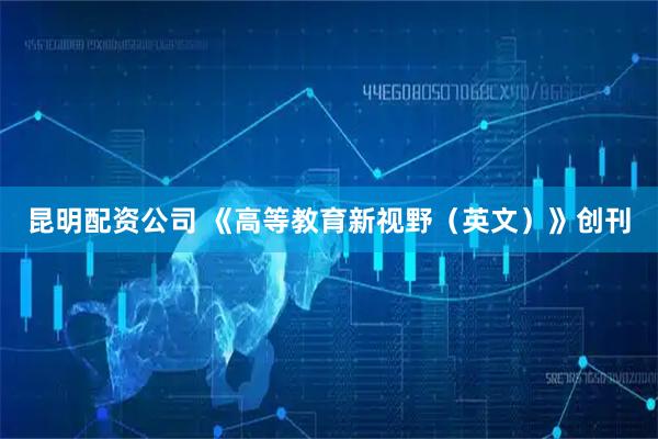 昆明配资公司 《高等教育新视野（英文）》创刊