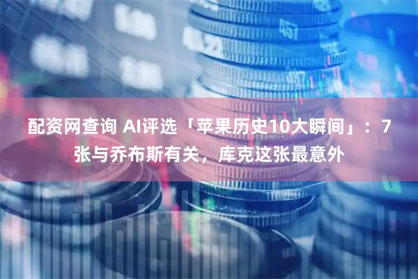 配资网查询 AI评选「苹果历史10大瞬间」：7张与乔布斯有关，库克这张最意外