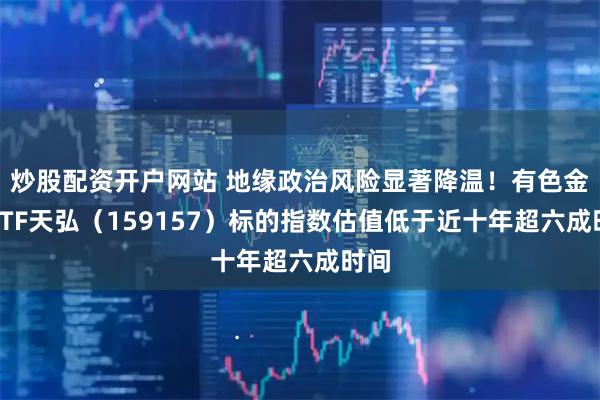 炒股配资开户网站 地缘政治风险显著降温！有色金属ETF天弘（159157）标的指数估值低于近十年超六成时间