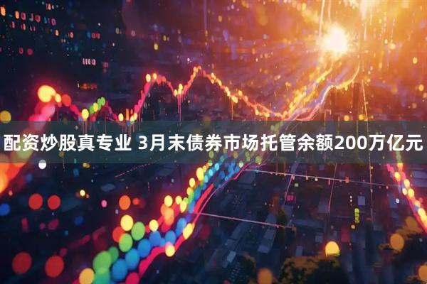 配资炒股真专业 3月末债券市场托管余额200万亿元