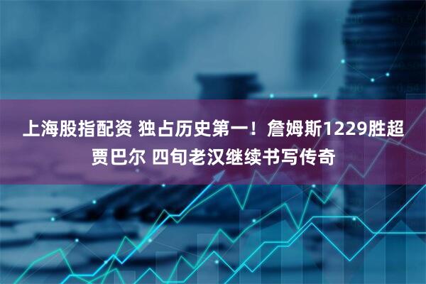 上海股指配资 独占历史第一！詹姆斯1229胜超贾巴尔 四旬老汉继续书写传奇
