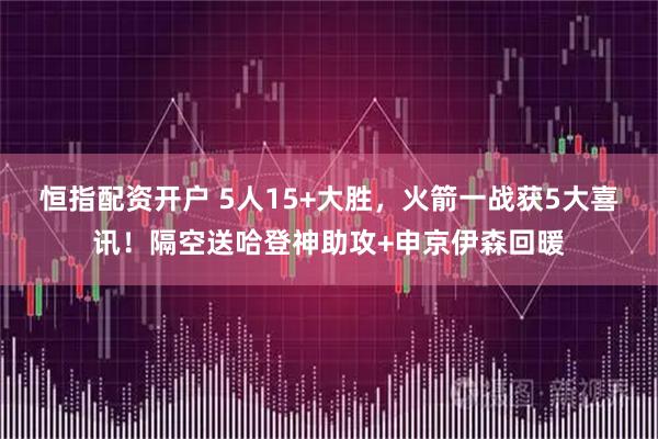 恒指配资开户 5人15+大胜，火箭一战获5大喜讯！隔空送哈登神助攻+申京伊森回暖