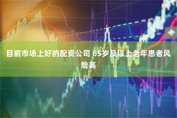 目前市场上好的配资公司 65岁及以上老年患者风险高