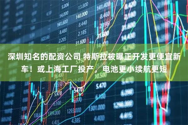 深圳知名的配资公司 特斯拉被曝正开发更便宜新车！或上海工厂投产，电池更小续航更短