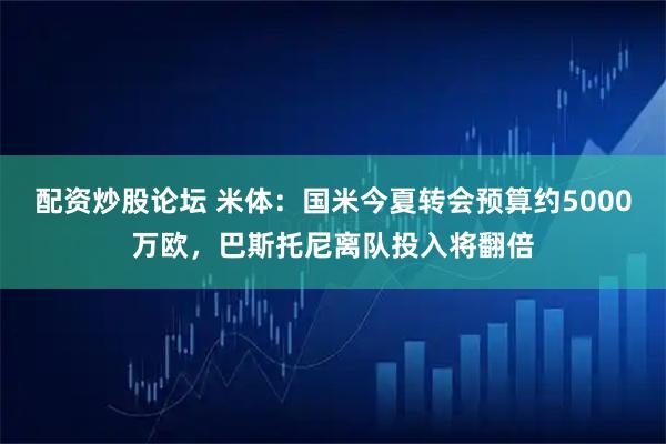 配资炒股论坛 米体：国米今夏转会预算约5000万欧，巴斯托尼离队投入将翻倍
