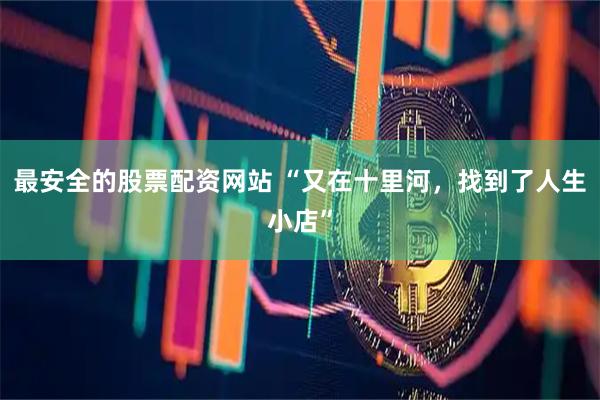 最安全的股票配资网站 “又在十里河，找到了人生小店”