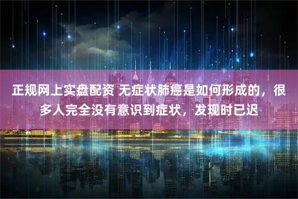正规网上实盘配资 无症状肺癌是如何形成的，很多人完全没有意识到症状，发现时已迟