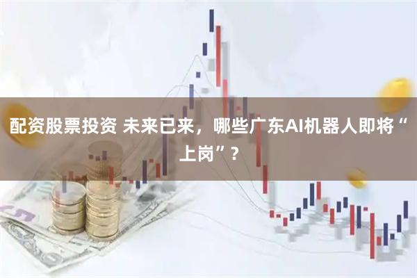 配资股票投资 未来已来，哪些广东AI机器人即将“上岗”？