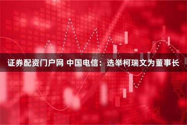 证券配资门户网 中国电信：选举柯瑞文为董事长