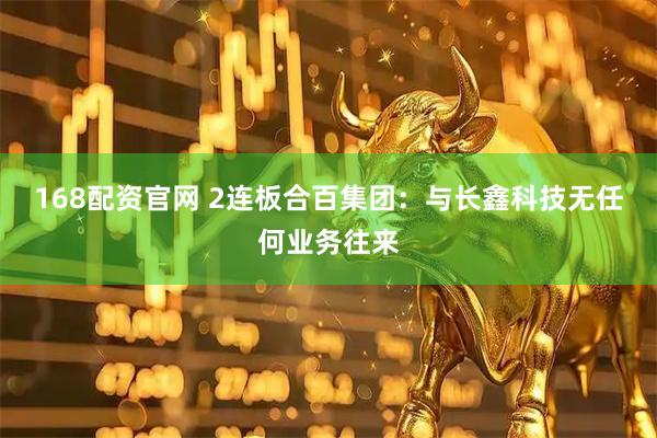 168配资官网 2连板合百集团：与长鑫科技无任何业务往来