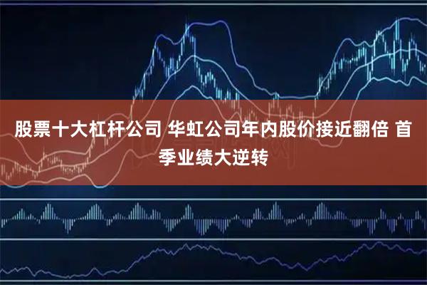 股票十大杠杆公司 华虹公司年内股价接近翻倍 首季业绩大逆转