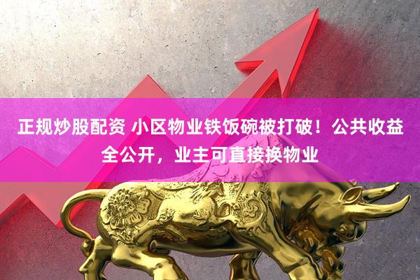 正规炒股配资 小区物业铁饭碗被打破！公共收益全公开，业主可直接换物业