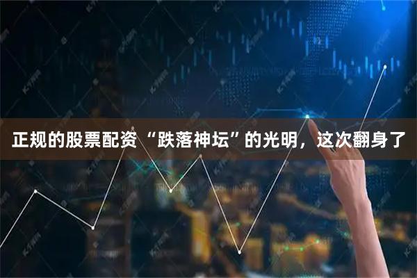 正规的股票配资 “跌落神坛”的光明，这次翻身了