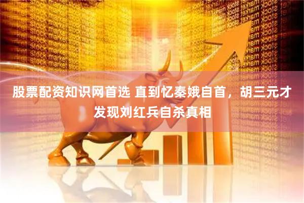 股票配资知识网首选 直到忆秦娥自首，胡三元才发现刘红兵自杀真相