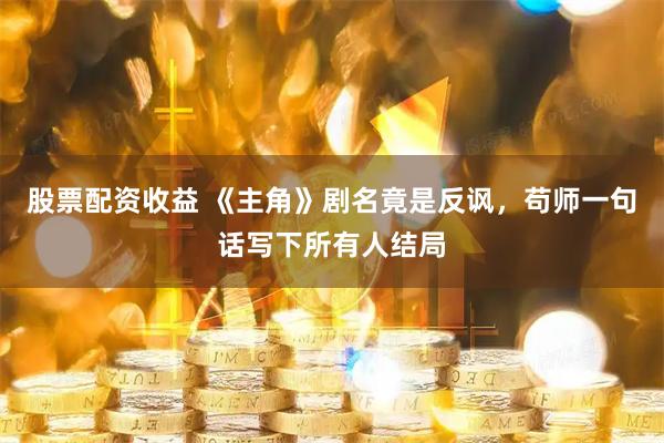 股票配资收益 《主角》剧名竟是反讽，苟师一句话写下所有人结局