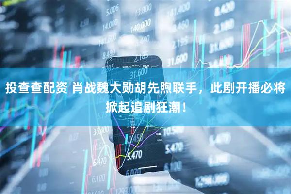 投查查配资 肖战魏大勋胡先煦联手，此剧开播必将掀起追剧狂潮！