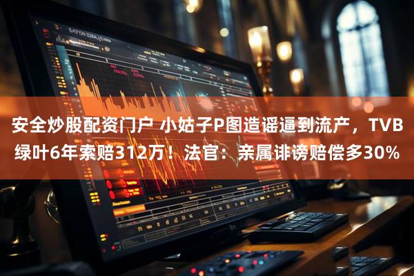 安全炒股配资门户 小姑子P图造谣逼到流产，TVB绿叶6年索赔312万！法官：亲属诽谤赔偿多30%