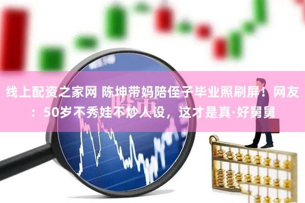 线上配资之家网 陈坤带妈陪侄子毕业照刷屏！网友：50岁不秀娃不炒人设，这才是真·好舅舅