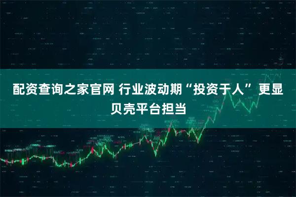 配资查询之家官网 行业波动期“投资于人” 更显贝壳平台担当